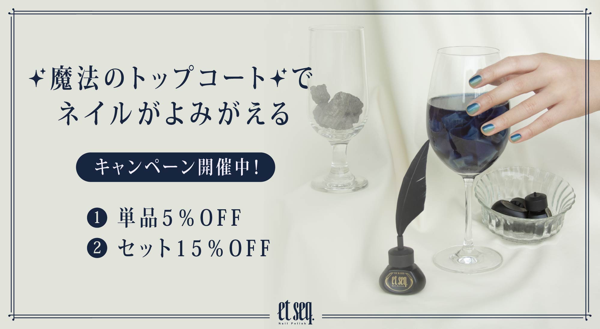「魔法のトップコートでネイルがよみがえる」キャンペーン開催中！①単品5％OFF、②セット15％OFF。et seq.(エシーク)のネイルボトルや、青緑色のネイルを塗った手がワイングラスに添えられたイメージ画像。